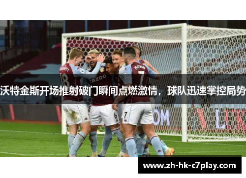 沃特金斯开场推射破门瞬间点燃激情，球队迅速掌控局势