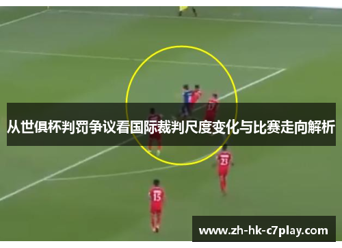 从世俱杯判罚争议看国际裁判尺度变化与比赛走向解析