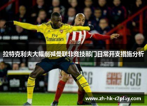 拉特克利夫大幅削减曼联非竞技部门日常开支措施分析