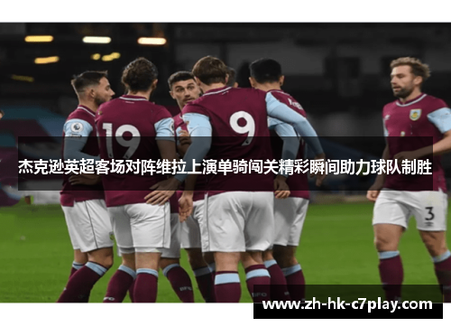 杰克逊英超客场对阵维拉上演单骑闯关精彩瞬间助力球队制胜