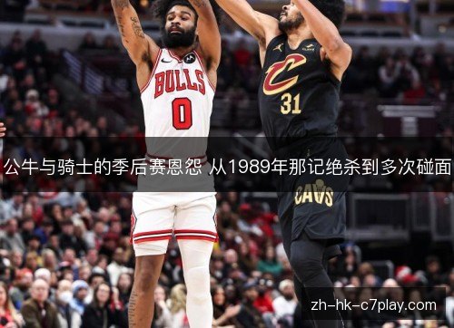 公牛与骑士的季后赛恩怨 从1989年那记绝杀到多次碰面